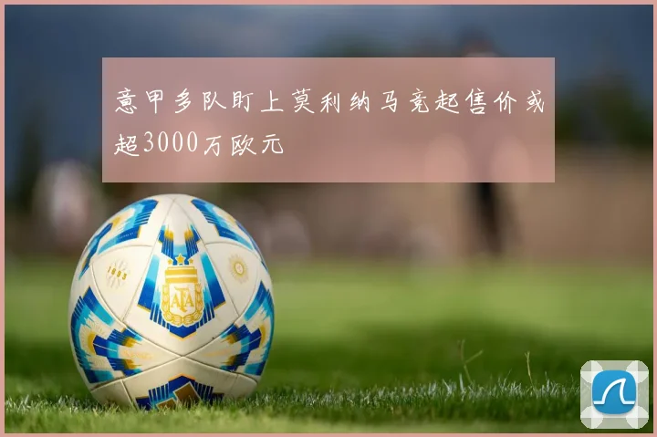 意甲多队盯上莫利纳马竞起售价或超3000万欧元