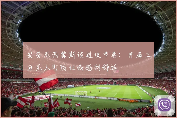 安芬尼西蒙斯谈进攻节奏：开局三分无人盯防让我感到舒适
