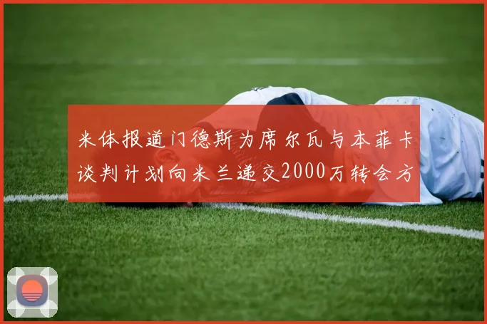 米体报道门德斯为席尔瓦与本菲卡谈判计划向米兰递交2000万转会方案