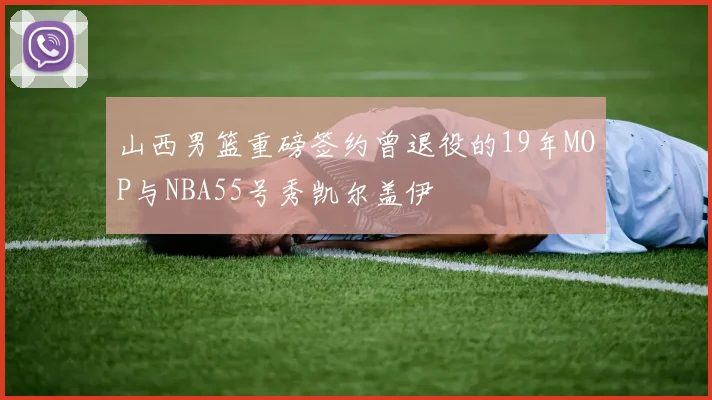 山西男篮重磅签约曾退役的19年MOP与NBA55号秀凯尔盖伊