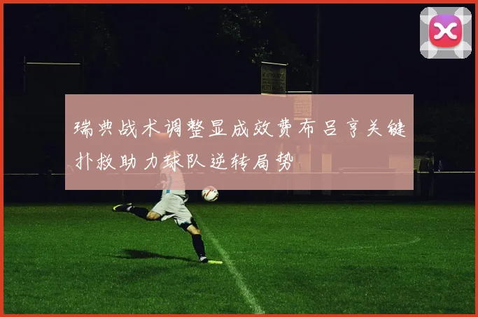瑞典战术调整显成效费布吕亨关键扑救助力球队逆转局势