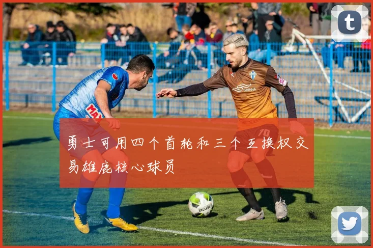 勇士可用四个首轮和三个互换权交易雄鹿核心球员