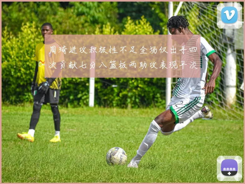 周琦进攻积极性不足全场仅出手四次贡献七分八篮板两助攻表现平淡