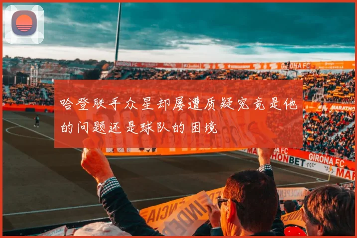 哈登联手众星却屡遭质疑究竟是他的问题还是球队的困境