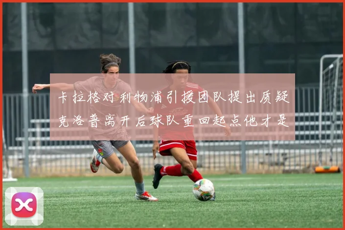 卡拉格对利物浦引援团队提出质疑克洛普离开后球队重回起点他才是真正的明星