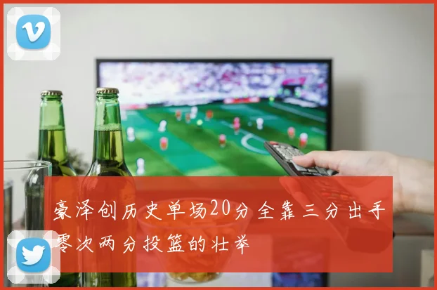 豪泽创历史单场20分全靠三分出手零次两分投篮的壮举